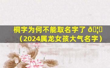 桐字为何不能取名字了 🦅 （2024属龙女孩大气名字）